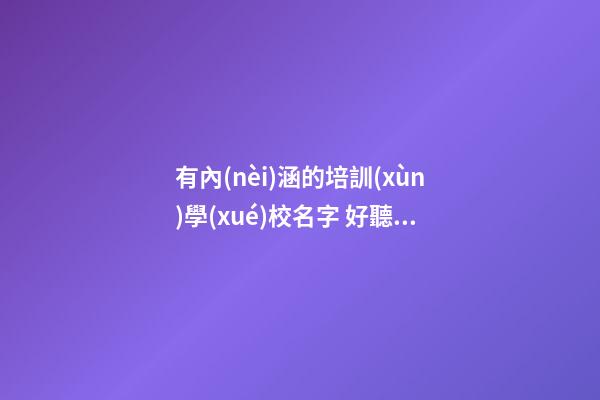 有內(nèi)涵的培訓(xùn)學(xué)校名字 好聽寓意佳學(xué)校名稱,起名之家-第1張-店鋪起名-玄機(jī)派